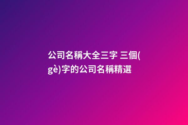 公司名稱大全三字 三個(gè)字的公司名稱精選